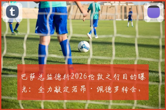 巴萨总监德科2026伦敦之行目的曝光：全力敲定若昂·佩德罗转会，球队锋线补强进入关键阶段