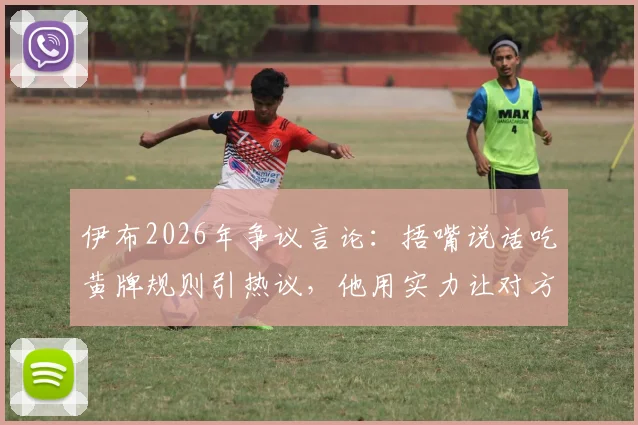 伊布2026年争议言论:捂嘴说话吃黄牌规则引热议,他用实力让对方闭嘴才是真本事