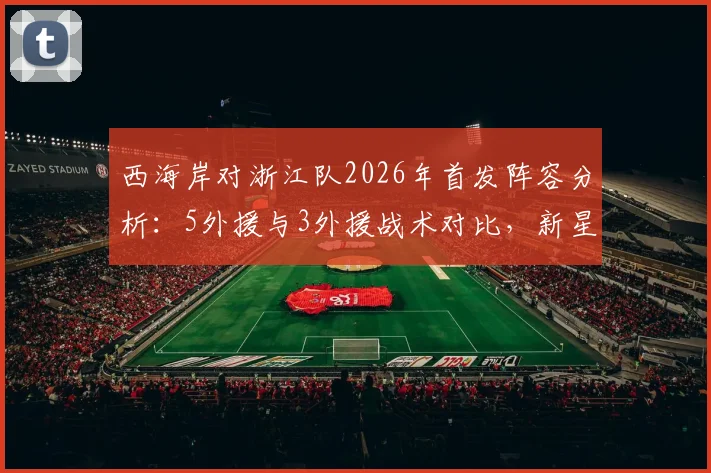 西海岸对浙江队2026年首发阵容分析：5外援与3外援战术对比，新星王钰栋李昊表现前瞻