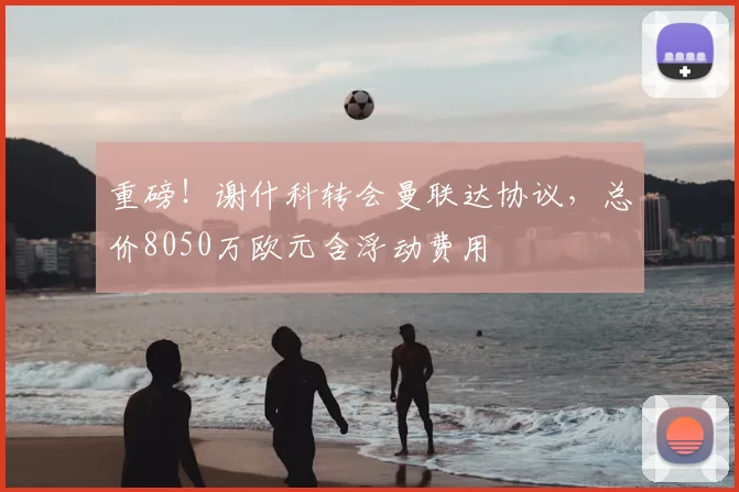 重磅!谢什科转会曼联达协议,总价8050万欧元含浮动费用