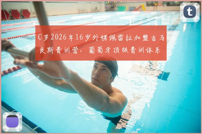 C罗2026年16岁外甥佩雷拉加盟吉马良斯青训营，葡萄牙顶级青训体系深度解析与球员前景展望