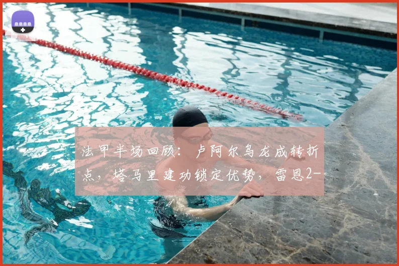 法甲半场回顾：卢阿尔乌龙成转折点，塔马里建功锁定优势，雷恩2-0领先昂热(附比赛战术简析)