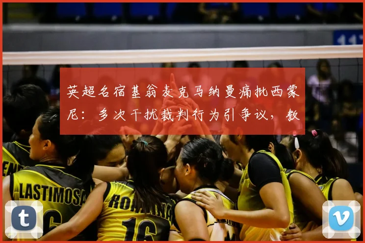 英超名宿基翁麦克马纳曼痛批西蒙尼：多次干扰裁判行为引争议，教练场边越界影响几何