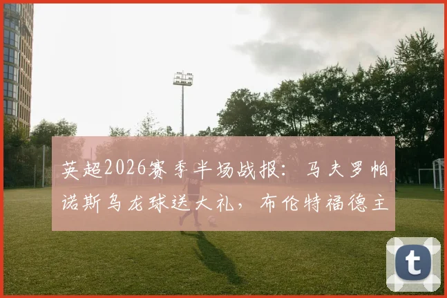 英超2026赛季半场战报:马夫罗帕诺斯乌龙球送大礼,布伦特福德主场1-0领先西汉姆联全回顾