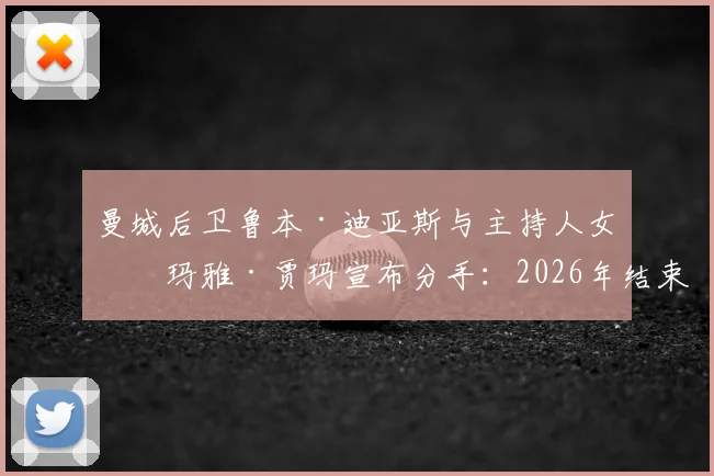 曼城后卫鲁本·迪亚斯与主持人女友玛雅·贾玛宣布分手:2026年结束18个月恋情,分手原因引猜测
