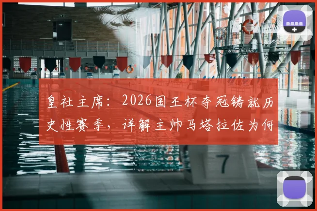 皇社主席:2026国王杯夺冠铸就历史性赛季,详解主帅马塔拉佐为何是现象级