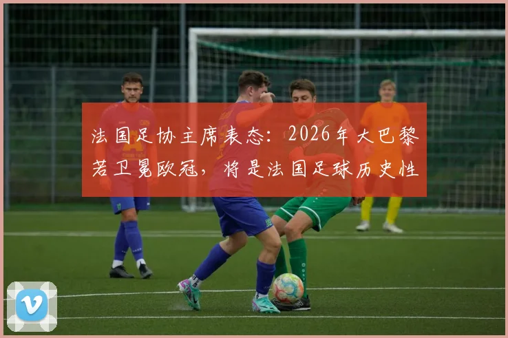 法国足协主席表态:2026年大巴黎若卫冕欧冠,将是法国足球历史性成就,法甲地位将获巨大提升