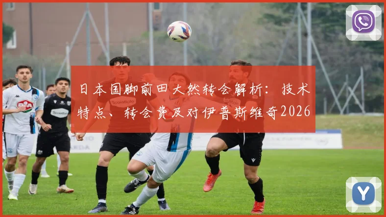 日本国脚前田大然转会解析:技术特点、转会费及对伊普斯维奇2026英超赛季影响