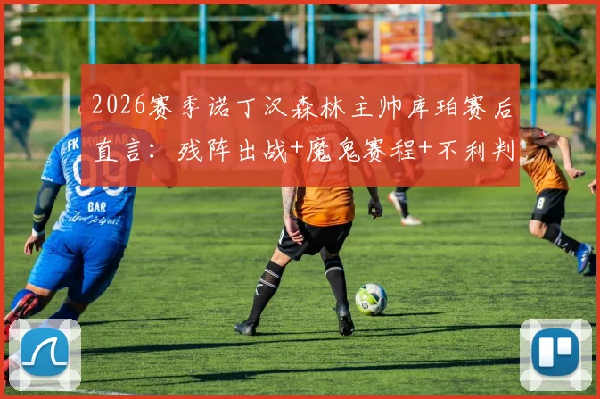2026赛季诺丁汉森林主帅库珀赛后直言:残阵出战+魔鬼赛程+不利判罚,球队面临多重考验,具体分析及影响解读