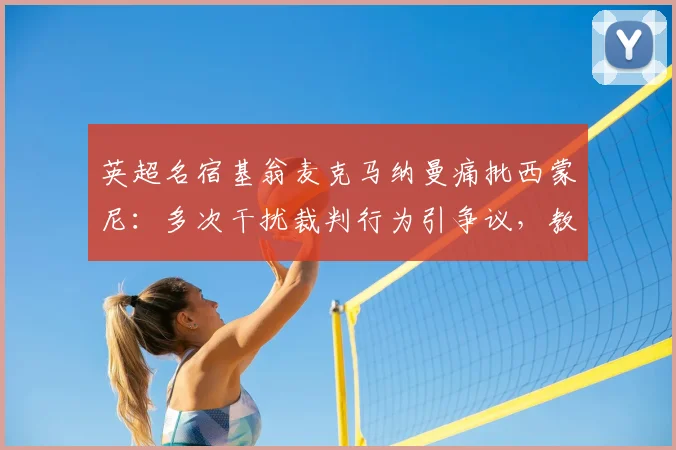英超名宿基翁麦克马纳曼痛批西蒙尼:多次干扰裁判行为引争议,教练场边越界影响几何