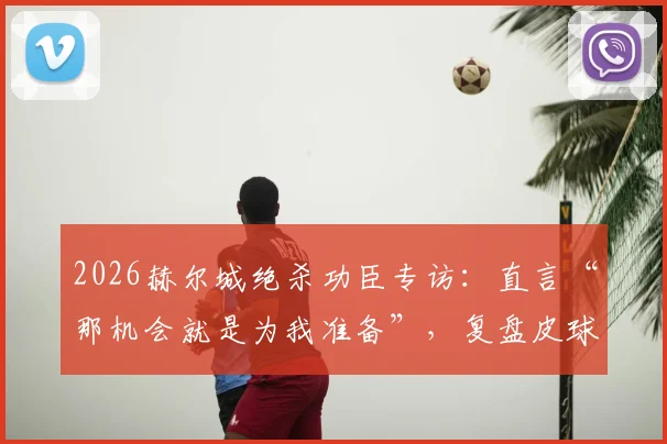2026赫尔城绝杀功臣专访:直言“那机会就是为我准备”,复盘皮球弹到面前的经典瞬间