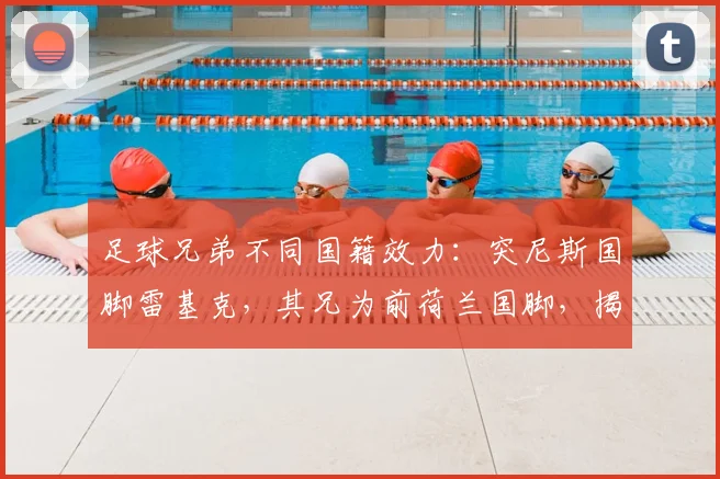 足球兄弟不同国籍效力：突尼斯国脚雷基克，其兄为前荷兰国脚，揭秘2026世界杯双国籍球员选择内幕