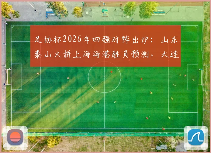 足协杯2026年四强对阵出炉：山东泰山火拼上海海港胜负预测，大连英博迎战上海申花历史交锋解析
