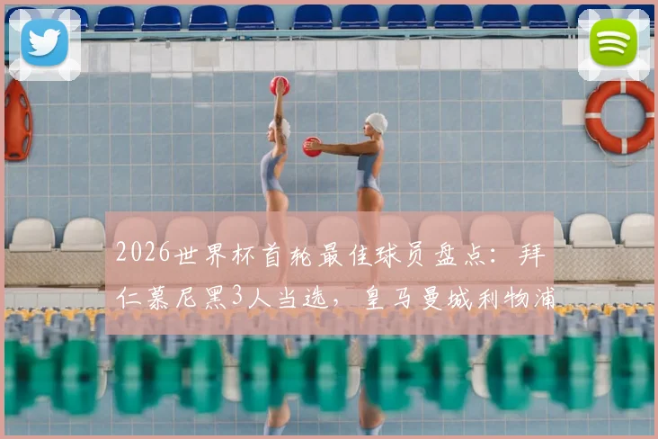 2026世界杯首轮最佳球员盘点:拜仁慕尼黑3人当选,皇马曼城利物浦各2人,英超德甲贡献突出