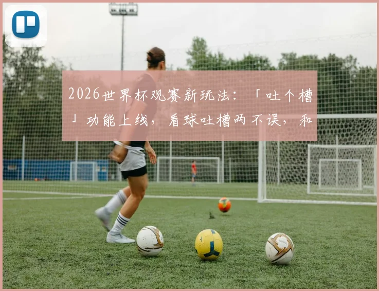 2026世界杯观赛新玩法:「吐个槽」功能上线,看球吐槽两不误,和全国球迷一起嗨!