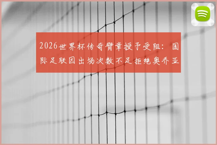 2026世界杯传奇臂章授予受阻：国际足联因出场次数不足拒绝奥乔亚，规则详解