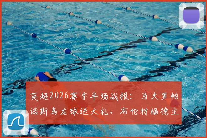 英超2026赛季半场战报：马夫罗帕诺斯乌龙球送大礼，布伦特福德主场1-0领先西汉姆联全回顾