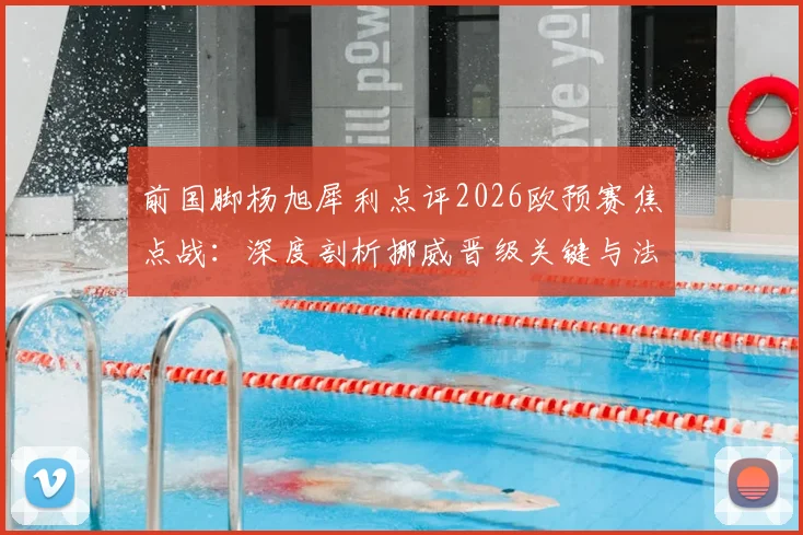 前国脚杨旭犀利点评2026欧预赛焦点战:深度剖析挪威晋级关键与法国前锋线致命威胁