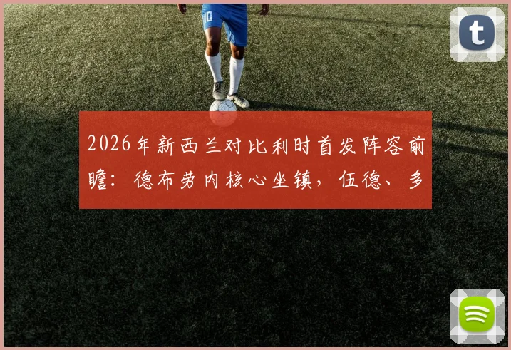 2026年新西兰对比利时首发阵容前瞻:德布劳内核心坐镇,伍德、多库关键对决看点分析