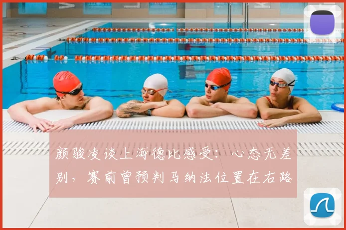颜骏凌谈上海德比感受:心态无差别,赛前曾预判马纳法位置在右路,详解2026关键战应对