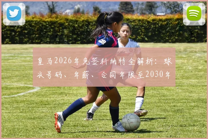 皇马2026年免签科纳特全解析:球衣号码、年薪、合同年限至2030年及阵容影响前瞻