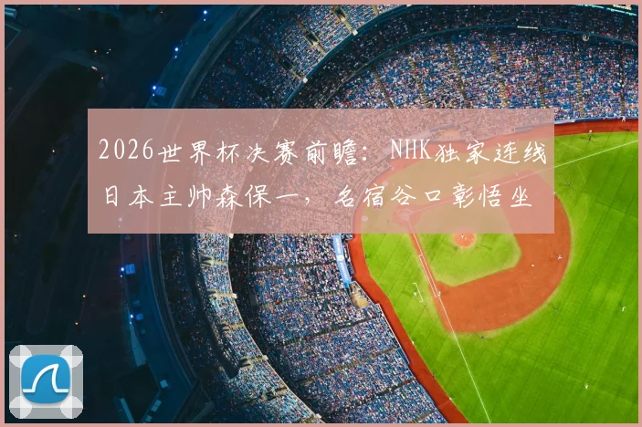 2026世界杯决赛前瞻:NHK独家连线日本主帅森保一,名宿谷口彰悟坐镇解说台,球迷观看指南