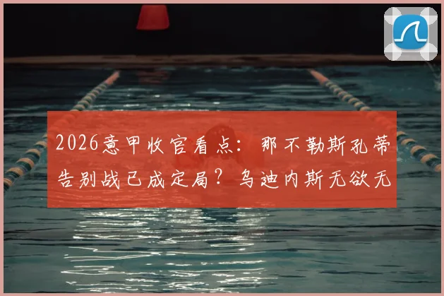 2026意甲收官看点：那不勒斯孔蒂告别战已成定局？乌迪内斯无欲无求，独家赛前分析与比分预测