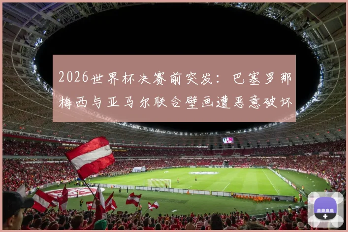 2026世界杯决赛前突发：巴塞罗那梅西与亚马尔联合壁画遭恶意破坏，当地球迷怒不可遏
