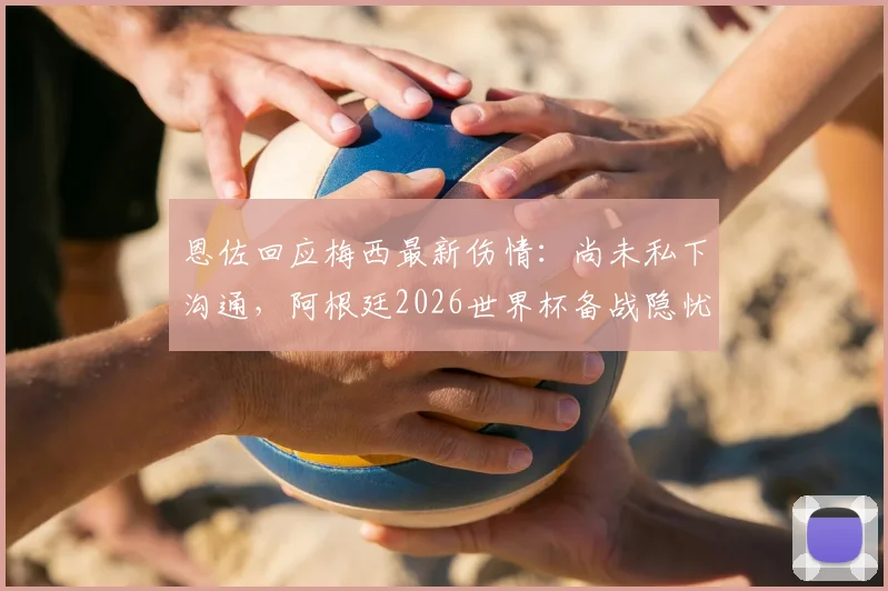 恩佐回应梅西最新伤情:尚未私下沟通,阿根廷2026世界杯备战隐忧浮现